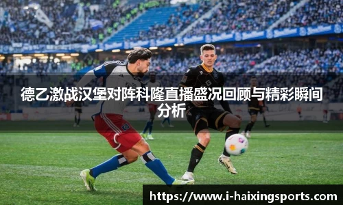 德乙激战汉堡对阵科隆直播盛况回顾与精彩瞬间分析