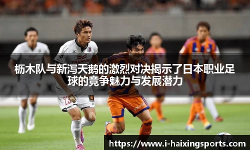 枥木队与新泻天鹅的激烈对决揭示了日本职业足球的竞争魅力与发展潜力