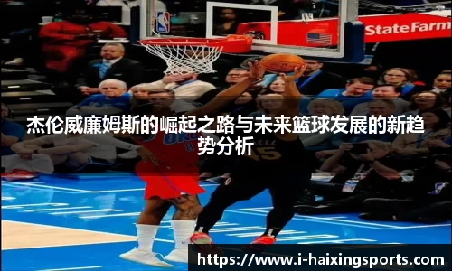 杰伦威廉姆斯的崛起之路与未来篮球发展的新趋势分析