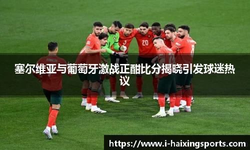 塞尔维亚与葡萄牙激战正酣比分揭晓引发球迷热议