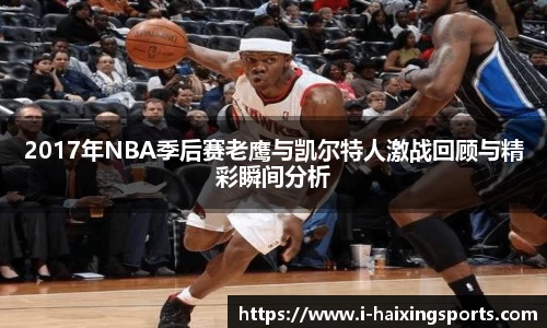 2017年NBA季后赛老鹰与凯尔特人激战回顾与精彩瞬间分析