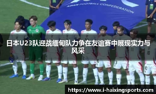 日本U23队迎战缅甸队力争在友谊赛中展现实力与风采