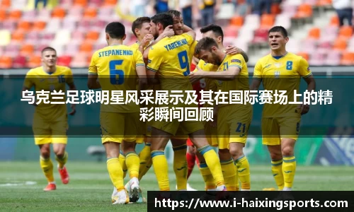 乌克兰足球明星风采展示及其在国际赛场上的精彩瞬间回顾