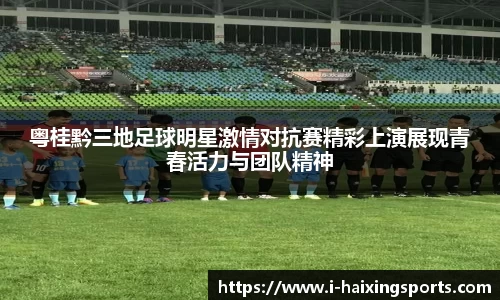 粤桂黔三地足球明星激情对抗赛精彩上演展现青春活力与团队精神